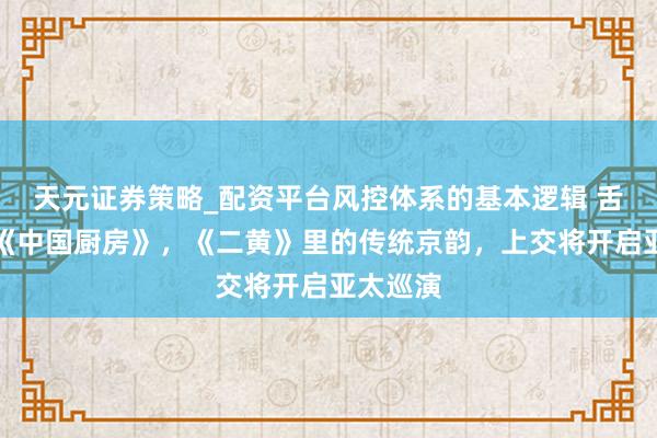 天元证券策略_配资平台风控体系的基本逻辑 舌尖上的《中国厨房》，《二黄》里的传统京韵，上交将开启亚太巡演