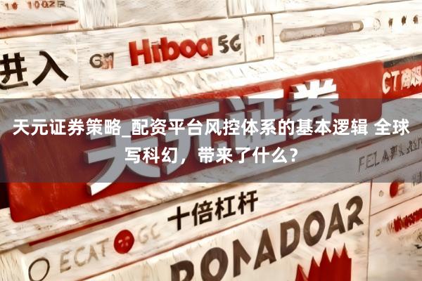 天元证券策略_配资平台风控体系的基本逻辑 全球写科幻，带来了什么？