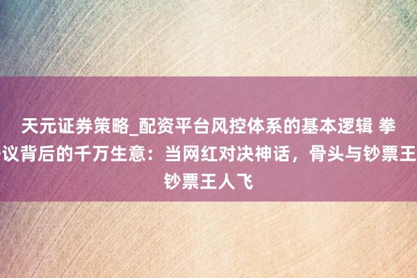 天元证券策略_配资平台风控体系的基本逻辑 拳坛争议背后的千万生意：当网红对决神话，骨头与钞票王人飞