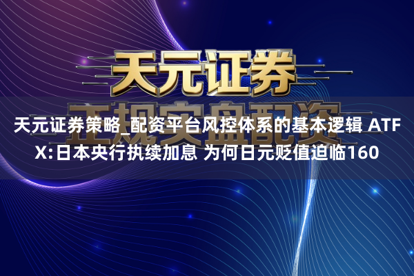 天元证券策略_配资平台风控体系的基本逻辑 ATFX:日本央行执续加息 为何日元贬值迫临160
