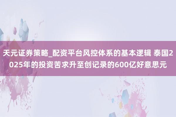 天元证券策略_配资平台风控体系的基本逻辑 泰国2025年的投资苦求升至创记录的600亿好意思元