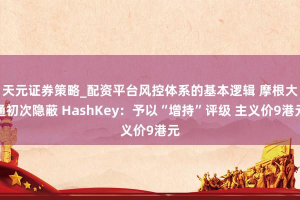 天元证券策略_配资平台风控体系的基本逻辑 摩根大通初次隐蔽 HashKey：予以“增持”评级 主义价9港元