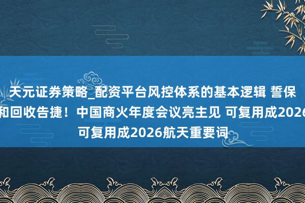 天元证券策略_配资平台风控体系的基本逻辑 誓保主力箭首飞和回收告捷！中国商火年度会议亮主见 可复用成2026航天重要词