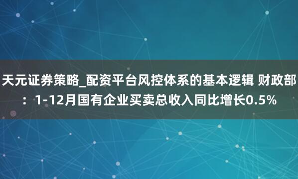 天元证券策略_配资平台风控体系的基本逻辑 财政部：1-12月国有企业买卖总收入同比增长0.5%