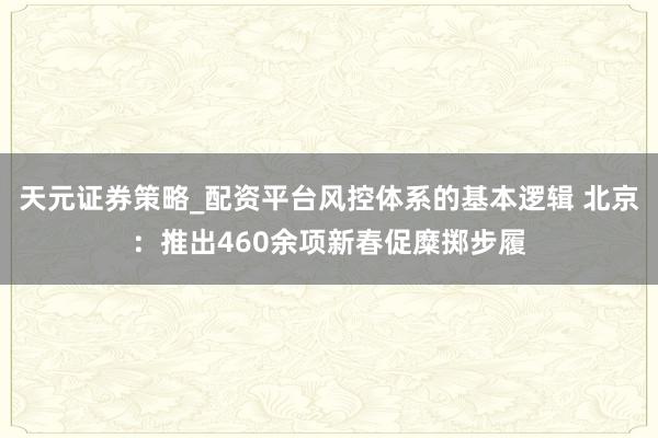 天元证券策略_配资平台风控体系的基本逻辑 北京：推出460余项新春促糜掷步履
